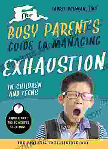 The Busy Parent s Guide to Managing Exhaustion in Children and Teens: The Parental Intelligence Way