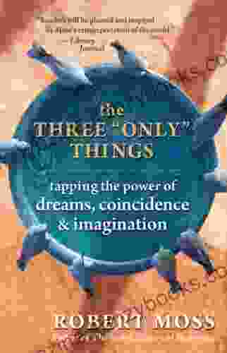 The Three Only Things: Tapping the Power of Dreams Coincidence and Imagination