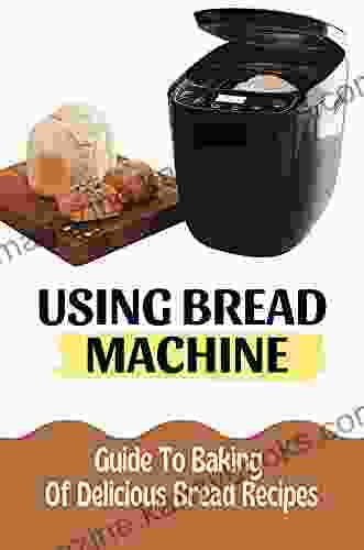 Using Bread Machine: Guide To Baking Of Delicious Bread Recipes: Bread Maker Recipes Homemade