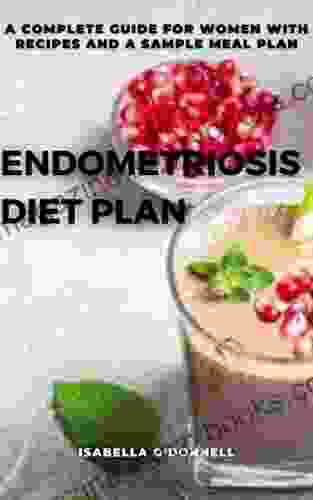 ENDOMETRIOSIS DIET PLAN: A COMPLETE GUIDE FOR WOMEN WITH RECIPES AND A SAMPLE MEAL PLAN