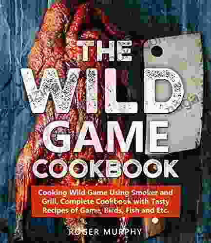 The Wild Game Cookbook: Cooking Wild Game Using Smoker and Grill Complete Cookbook with Tasty Recipes of Game Birds Fish and Etc