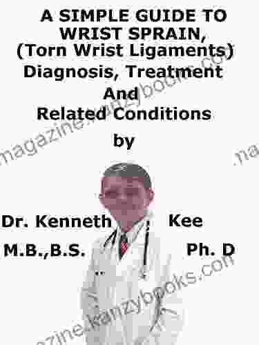 A Simple Guide To Wrist Sprain (Torn Wrist Ligaments) Diagnosis Treatment And Related Conditions (A Simple Guide To Medical Conditions)