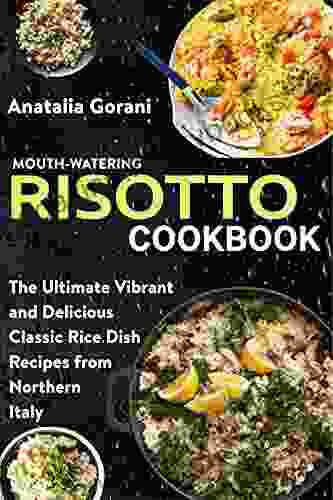 Mouth Watering Risotto Cookbook: The Ultimate Vibrant And Delicious Classic Rice Dish Recipes From Northern Italy