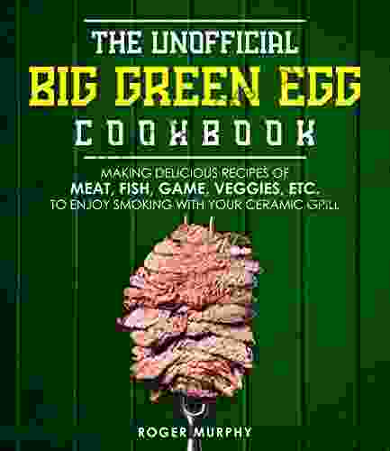 The Unofficial Big Green Egg Cookbook: Making Delicious Recipes Of Meat Fish Game Veggies Etc To Enjoy Smoking With Your Ceramic Grill