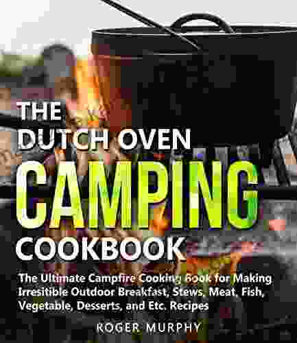 The Dutch Oven Camping Cookbook: The Ultimate Campfire Cooking For Making Irresistible Outdoor Breakfast Stews Meat Fish Vegetable Desserts And Etc Recipes