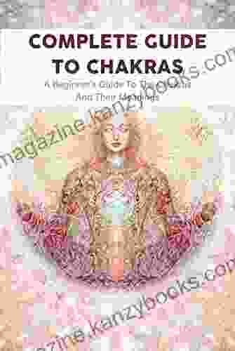 Complete Guide to Chakras: A Beginner s Guide To The Chakras And Their Meanings