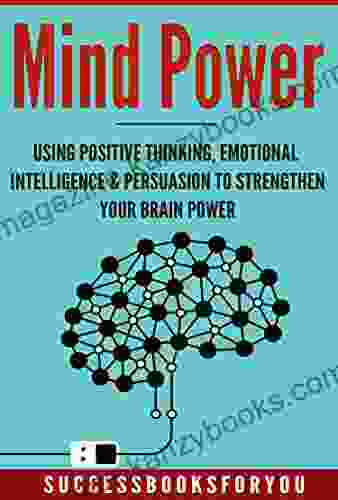 Mind Power: Using Positive Thinking Emotional Intelligence Persuasion To Strengthen Your Brain Power