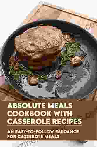 Absolute Meals Cookbook With Casserole Recipes: An Easy To Follow Guidance For Casserole Meals