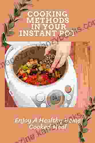 Cooking Methods In Your Instant Pot: Enjoy A Healthy Home Cooked Meal: Popular Instant Pot Recipes