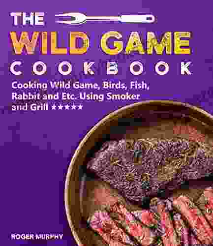 The Wild Game Cookbook: Cooking Wild Game Birds Fish Rabbit and Etc Using Smoker and Grill and Other Cooking Appliances