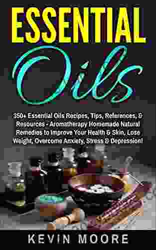 Essential Oils: 350+ Essential Oils Recipes Tips References Resources Aromatherapy Homemade Natural Remedies To Improve Your Health Skin Lose Weight Overcome Anxiety Stress Depression