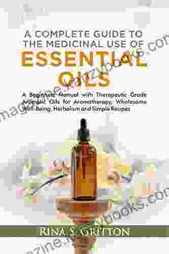 A Complete Guide To The Medicinal Use Of Essential Oils: A Beginners Manual With Therapeutic Grade Aromatic Oils For Aromatherapy Wholesome Well Being Herbalism And Simple Recipes