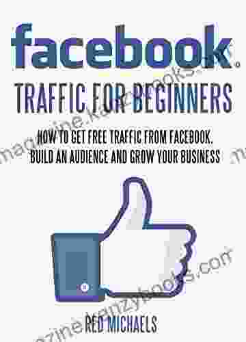 FACEBOOK TRAFFIC FOR BEGINNERS: HOW TO GET FREE TRAFFIC FROM FACEBOOK BUILD AN AUDIENCE AND GROW YOUR BUSINESS