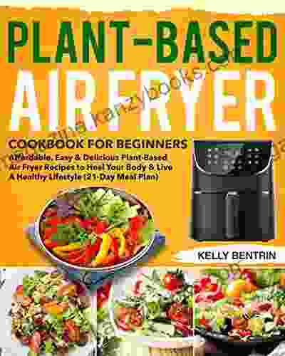 Plant Based Air Fryer Cookbook For Beginners: Affordable Easy Delicious Plant Based Air Fryer Recipes To Heal Your Body Live A Healthy Lifestyle (21 Day Meal Plan)