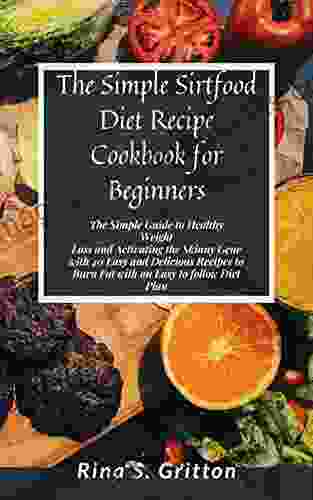 The Simple Sirtfood Diet Recipe Cookbook For Beginners: The Simple Guide To Healthy Weight Loss And Activating The Skinny Gene With 40 Easy And Delicious Recipes To Burn Fat With An Easy Diet Plan