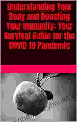 Understanding Your Body And Boosting Your Immunity: Your Survival Guide For The COVID 19 Pandemic