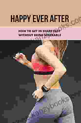 Happy Ever After: How To Get In Shape Fast Without Being Miserable: Stay In Shape Tricks