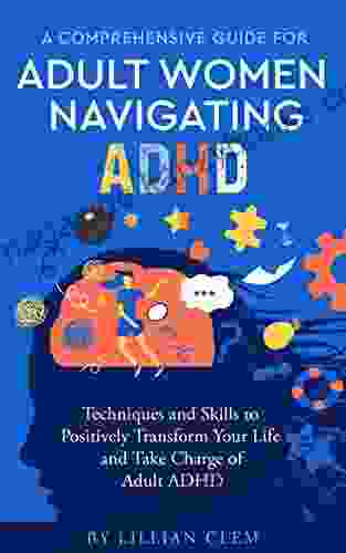 A Comprehensive Guide for Adult Women Navigating ADHD: Techniques and Skills to Positively Transform Your Life and Take Charge of Adult ADHD