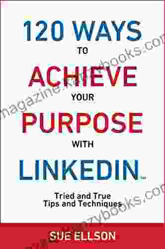 120 Ways To Achieve Your Purpose With LinkedIn: Tried And True Tips And Techniques