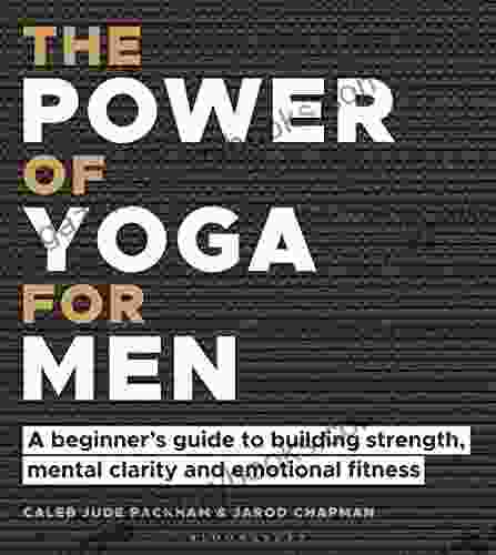 The Power Of Yoga For Men: A Beginner S Guide To Building Strength Mental Clarity And Emotional Fitness