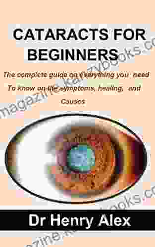 CATARACTS FOR BEGINNERS: The complete guide on everything you need to know on the symptoms healing causes and to prevent cataracts