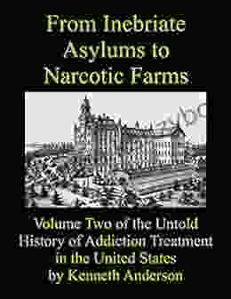 From Inebriate Asylums To Narcotic Farms: Volume Two Of The Untold History Of Addiction Treatment In The United States