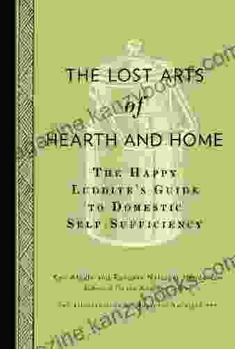 The Lost Arts Of Hearth And Home: The Happy Luddite S Guide To Domestic Self Sufficiency