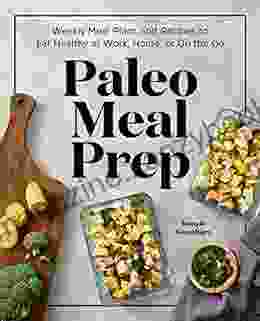 Paleo Meal Prep: Weekly Meal Plans And Recipes To Eat Healthy At Work Home Or On The Go